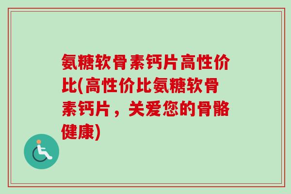 氨糖软骨素钙片高性价比(高性价比氨糖软骨素钙片，关爱您的骨骼健康)