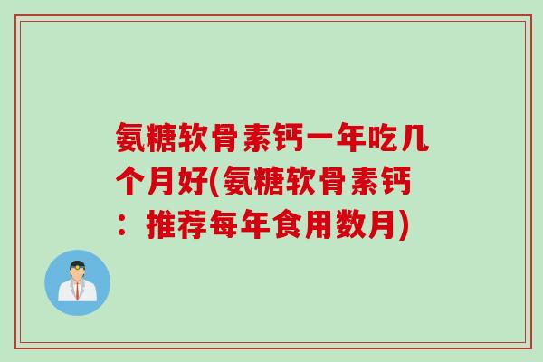氨糖软骨素钙一年吃几个月好(氨糖软骨素钙：推荐每年食用数月)