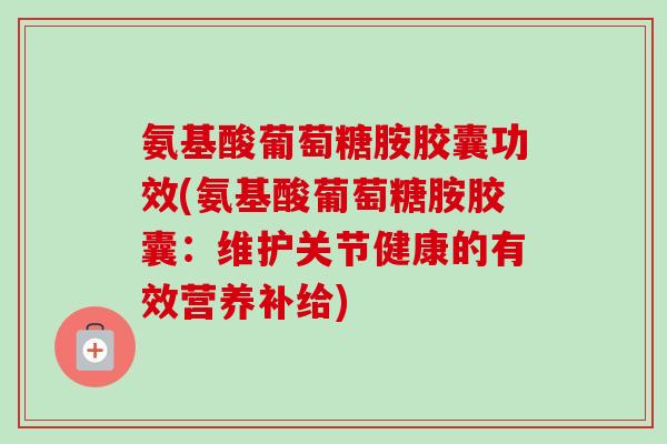 氨基酸葡萄糖胺胶囊功效(氨基酸葡萄糖胺胶囊：维护关节健康的有效营养补给)
