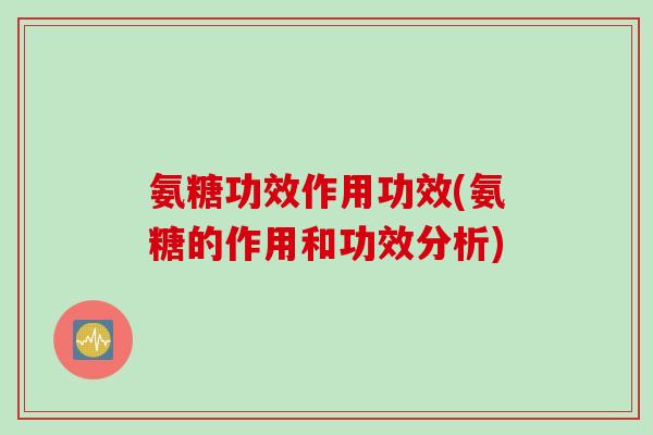 氨糖功效作用功效(氨糖的作用和功效分析)