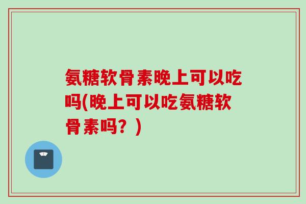氨糖软骨素晚上可以吃吗(晚上可以吃氨糖软骨素吗？)