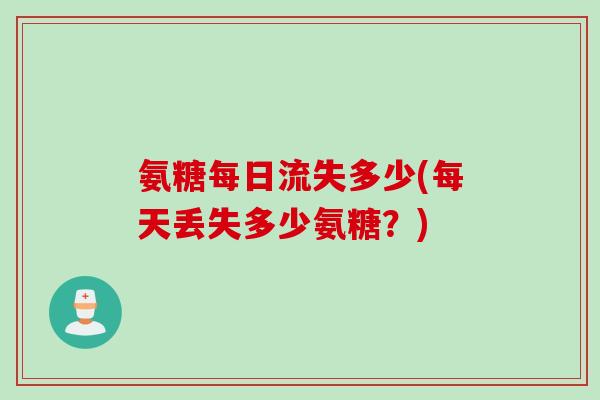 氨糖每日流失多少(每天丢失多少氨糖？)