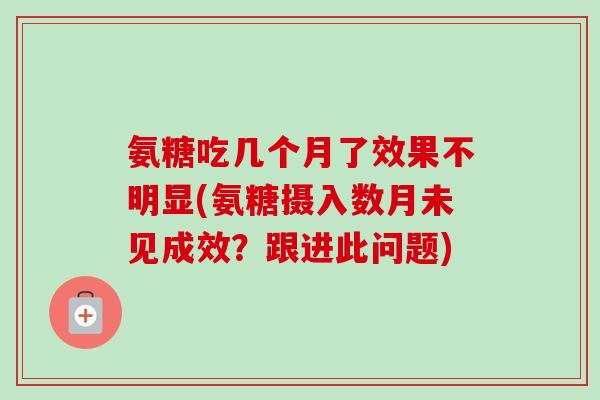 氨糖吃几个月了效果不明显(氨糖摄入数月未见成效？跟进此问题)