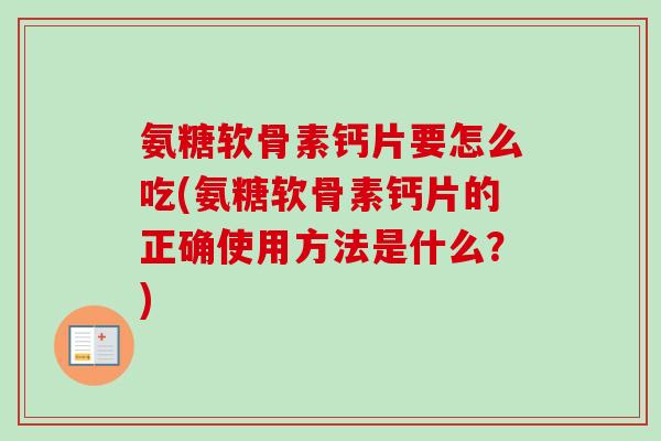 氨糖软骨素钙片要怎么吃(氨糖软骨素钙片的正确使用方法是什么？)