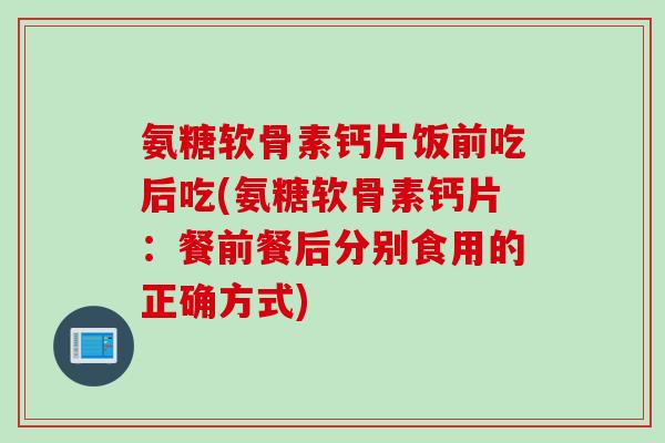 氨糖软骨素钙片饭前吃后吃(氨糖软骨素钙片：餐前餐后分别食用的正确方式)