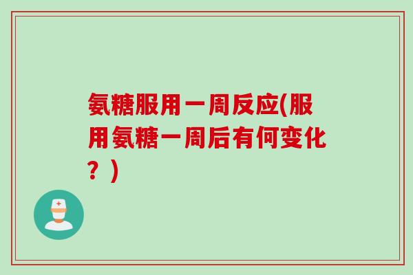 氨糖服用一周反应(服用氨糖一周后有何变化？)