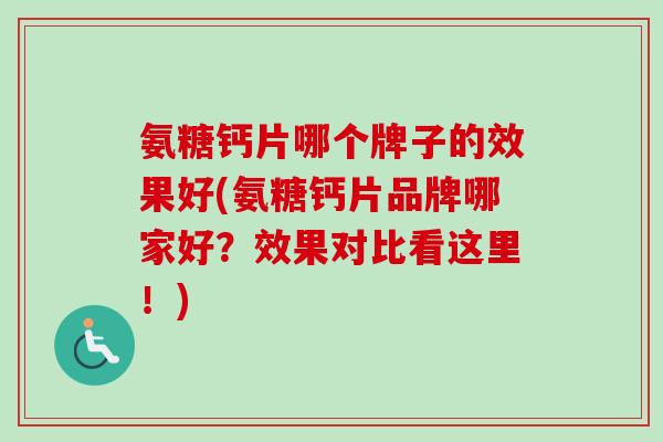氨糖钙片哪个牌子的效果好(氨糖钙片品牌哪家好？效果对比看这里！)