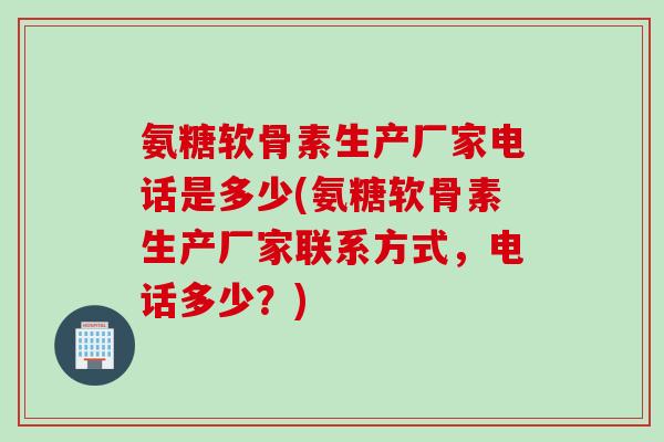 氨糖软骨素生产厂家电话是多少(氨糖软骨素生产厂家联系方式，电话多少？)