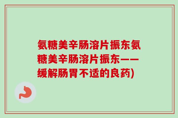 氨糖美辛肠溶片振东氨糖美辛肠溶片振东——缓解肠胃不适的良药)