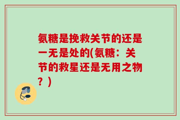 氨糖是挽救关节的还是一无是处的(氨糖：关节的救星还是无用之物？)