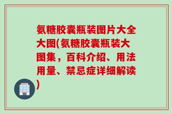 氨糖胶囊瓶装图片大全大图(氨糖胶囊瓶装大图集，百科介绍、用法用量、禁忌症详细解读)