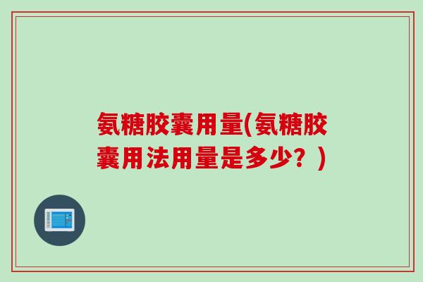 氨糖胶囊用量(氨糖胶囊用法用量是多少？)