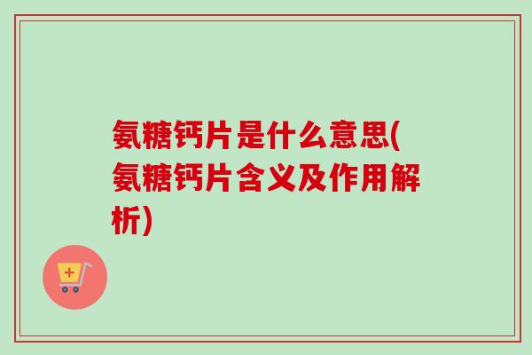氨糖钙片是什么意思(氨糖钙片含义及作用解析)