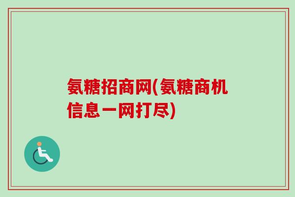 氨糖招商网(氨糖商机信息一网打尽) 氨糖招商网(氨糖商机信息一网打尽)