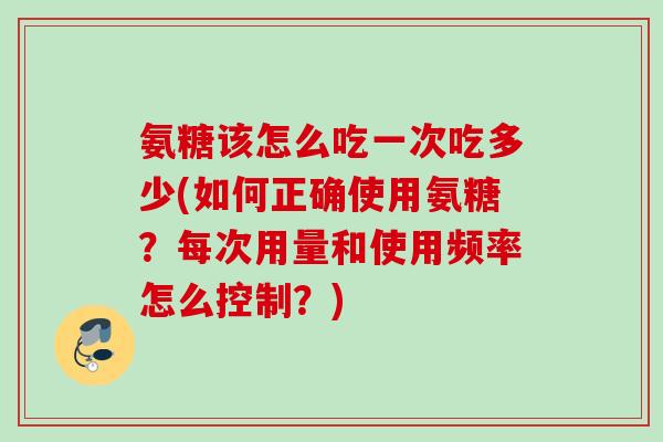 氨糖该怎么吃一次吃多少(如何正确使用氨糖?每次用量和使用频率怎么控制?) 氨糖该怎么吃一次吃多少(如何正确使用氨糖?每次用量和使用频率怎么控制?)