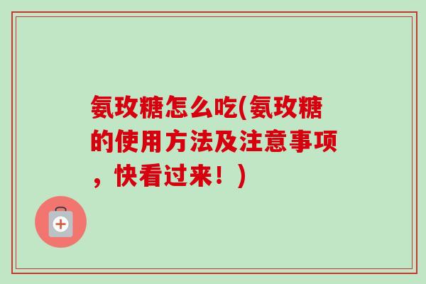 氨玫糖怎么吃(氨玫糖的使用方法及注意事项，快看过来！)