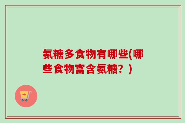 氨糖多食物有哪些(哪些食物富含氨糖？)
