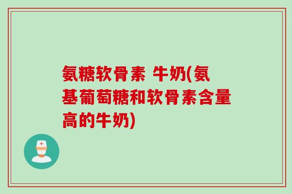 氨糖软骨素 牛奶(氨基葡萄糖和软骨素含量高的牛奶)