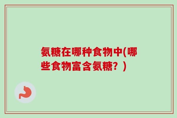 氨糖在哪种食物中(哪些食物富含氨糖？)
