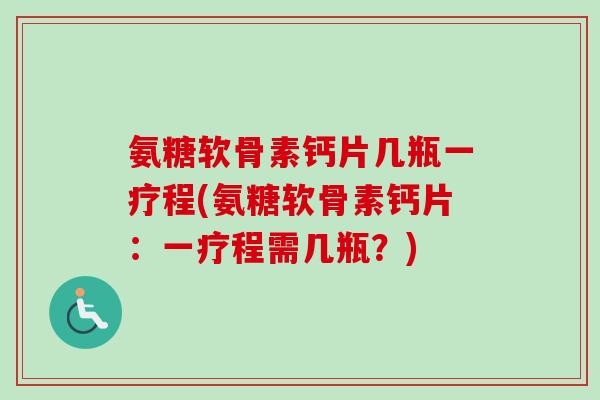 氨糖软骨素钙片几瓶一疗程(氨糖软骨素钙片：一疗程需几瓶？)
