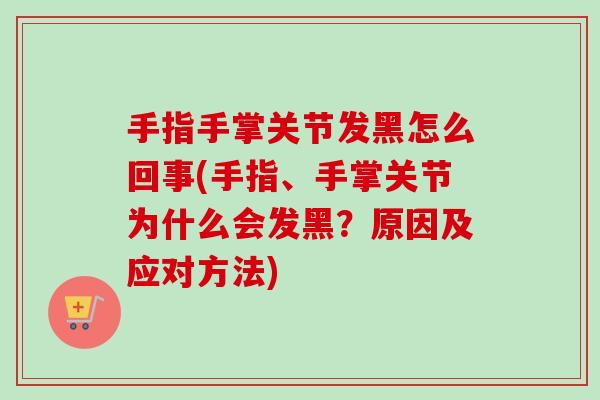 手指手掌关节发黑怎么回事(手指、手掌关节为什么会发黑？原因及应对方法)