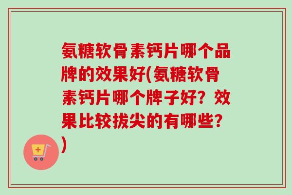 氨糖软骨素钙片哪个品牌的效果好(氨糖软骨素钙片哪个牌子好？效果比较拔尖的有哪些？)