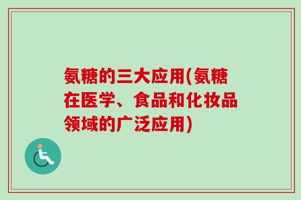 氨糖的三大应用(氨糖在医学、食品和化妆品领域的广泛应用)