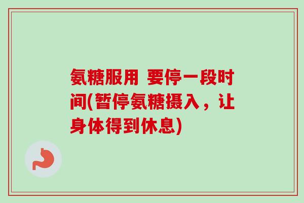 氨糖服用 要停一段时间(暂停氨糖摄入，让身体得到休息)