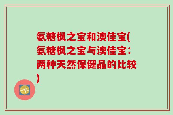 氨糖枫之宝和澳佳宝(氨糖枫之宝与澳佳宝：两种天然保健品的比较)