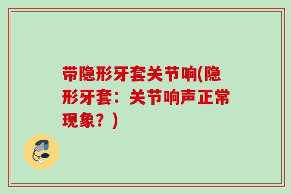 带隐形牙套关节响(隐形牙套：关节响声正常现象？)