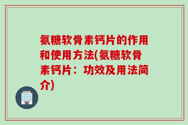 氨糖软骨素钙片的作用和使用方法(氨糖软骨素钙片：功效及用法简介)