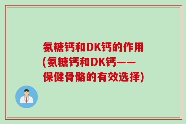 氨糖钙和DK钙的作用(氨糖钙和DK钙——保健骨骼的有效选择) 氨糖钙和DK钙的作用(氨糖钙和DK钙——保健骨骼的有效选择)