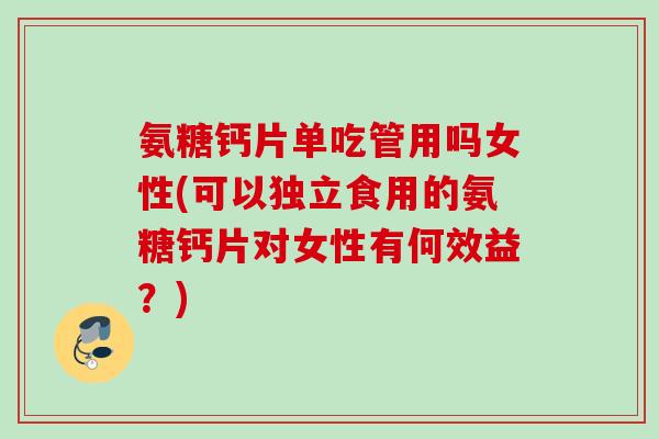 氨糖钙片单吃管用吗女性(可以独立食用的氨糖钙片对女性有何效益？)