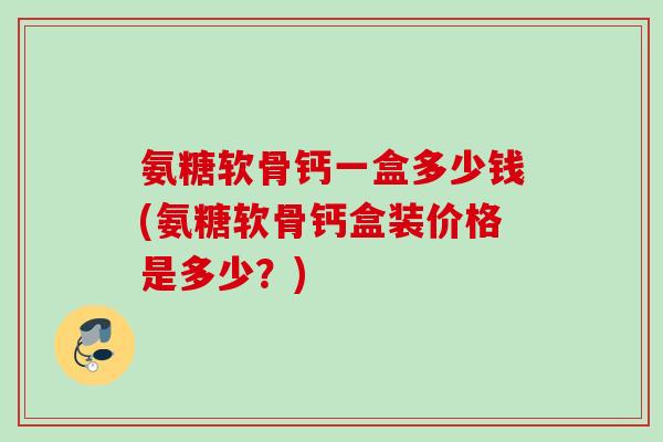 氨糖软骨钙一盒多少钱(氨糖软骨钙盒装价格是多少？)
