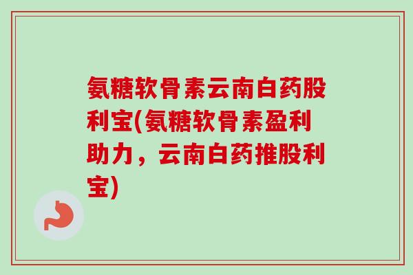 氨糖软骨素云南白药股利宝(氨糖软骨素盈利助力，云南白药推股利宝)