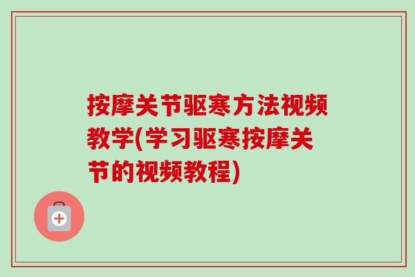 按摩关节驱寒方法视频教学(学习驱寒按摩关节的视频教程)