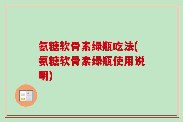 氨糖软骨素绿瓶吃法(氨糖软骨素绿瓶使用说明)