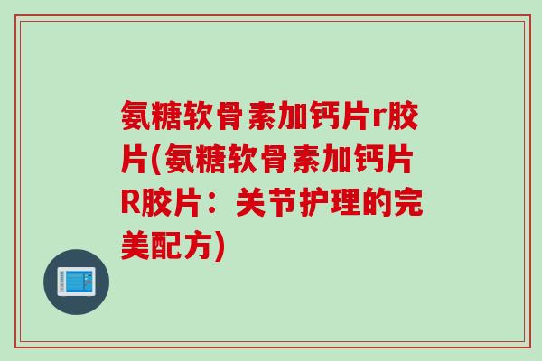 氨糖软骨素加钙片r胶片(氨糖软骨素加钙片R胶片：关节护理的完美配方)