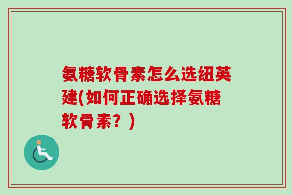 氨糖软骨素怎么选纽英建(如何正确选择氨糖软骨素？)