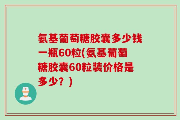 氨基葡萄糖胶囊多少钱一瓶60粒(氨基葡萄糖胶囊60粒装价格是多少？)