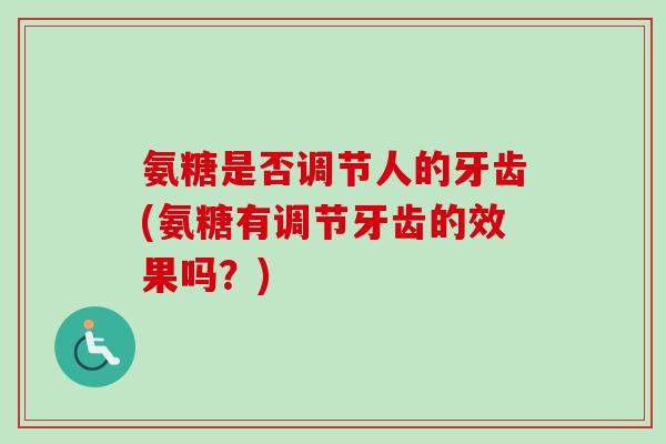氨糖是否调节人的牙齿(氨糖有调节牙齿的效果吗？)