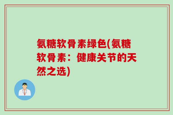 氨糖软骨素绿色(氨糖软骨素：健康关节的天然之选)