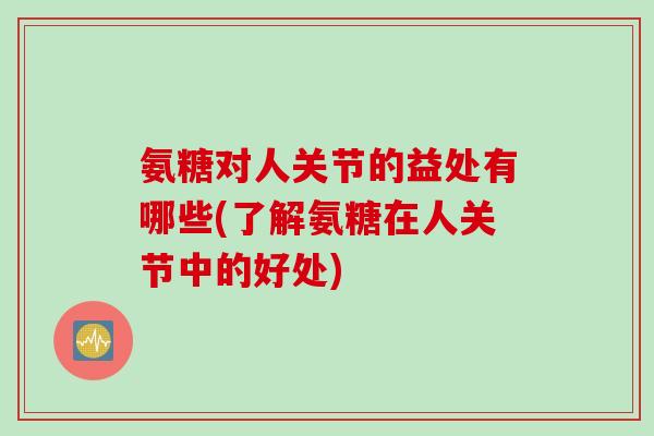 氨糖对人关节的益处有哪些(了解氨糖在人关节中的好处)