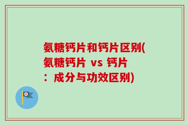 氨糖钙片和钙片区别(氨糖钙片 vs 钙片：成分与功效区别)