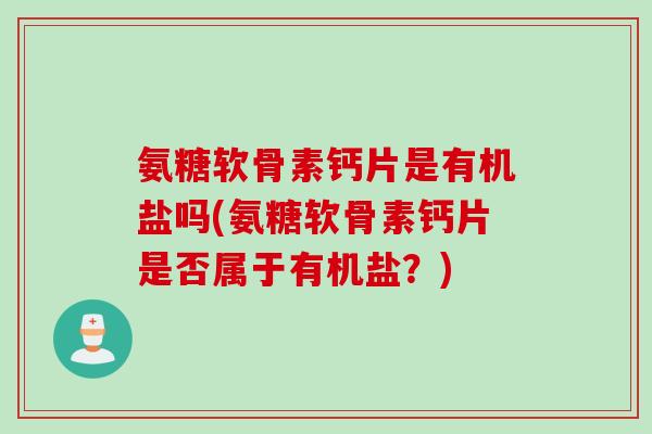 氨糖软骨素钙片是有机盐吗(氨糖软骨素钙片是否属于有机盐？)