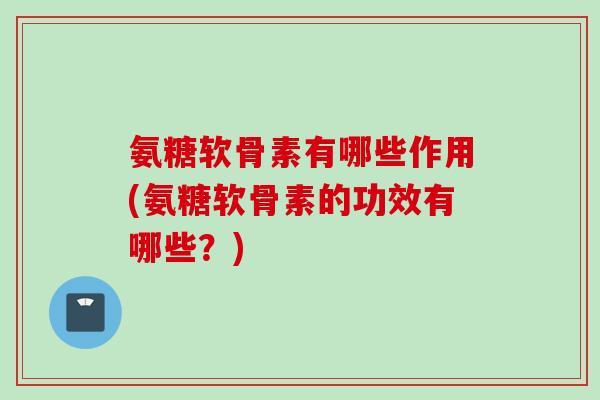 氨糖软骨素有哪些作用(氨糖软骨素的功效有哪些？)