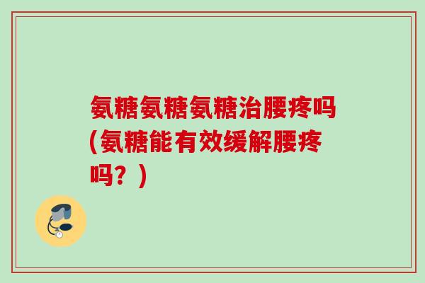 氨糖氨糖氨糖治腰疼吗(氨糖能有效缓解腰疼吗？)