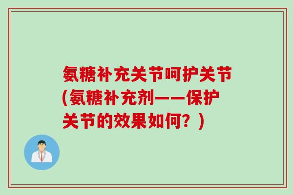 氨糖补充关节呵护关节(氨糖补充剂——保护关节的效果如何？)