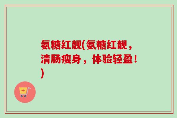氨糖红靓(氨糖红靓，清肠瘦身，体验轻盈！)