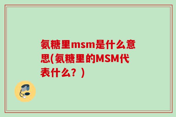 氨糖里msm是什么意思(氨糖里的MSM代表什么?) 氨糖里msm是什么意思(氨糖里的MSM代表什么?)